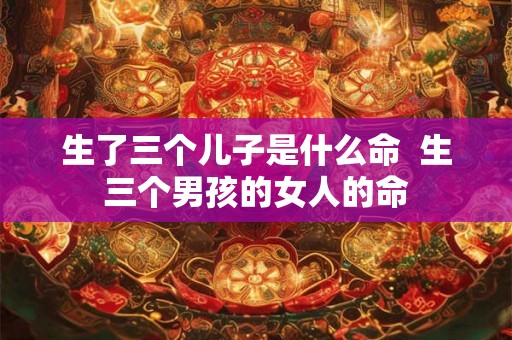 生了三个儿子是什么命  生三个男孩的女人的命