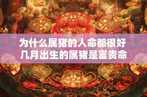 为什么属猪的人命都很好 几月出生的属猪是富贵命