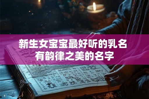 新生女宝宝最好听的乳名 有韵律之美的名字 新生女宝宝最好听的乳名 有韵律之美的名字