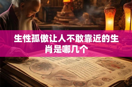 生性孤傲让人不敢靠近的生肖是哪几个