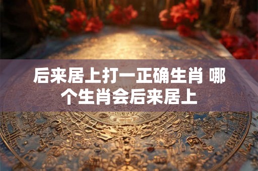 后来居上打一正确生肖 哪个生肖会后来居上