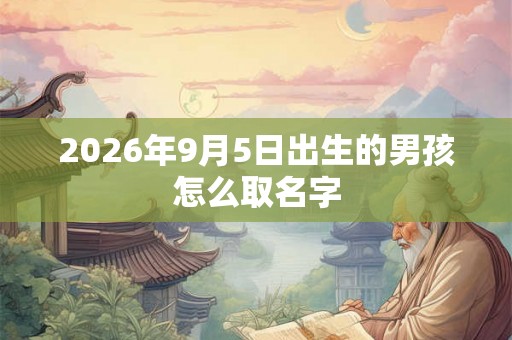 2026年9月5日出生的男孩怎么取名字