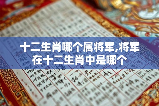 十二生肖哪个属将军,将军在十二生肖中是哪个 十二生肖哪个属将军,将军在十二生肖中是哪个