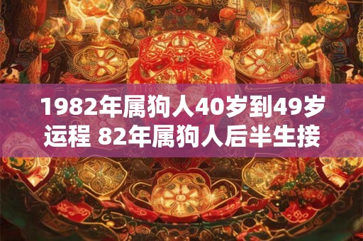 1982年属狗人40岁到49岁运程 82年属狗人后半生接好运吗