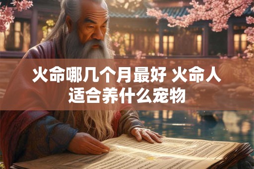 火命哪几个月最好 火命人适合养什么宠物
