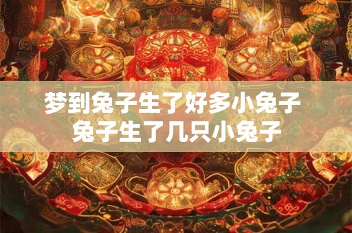 梦到兔子生了好多小兔子 兔子生了几只小兔子