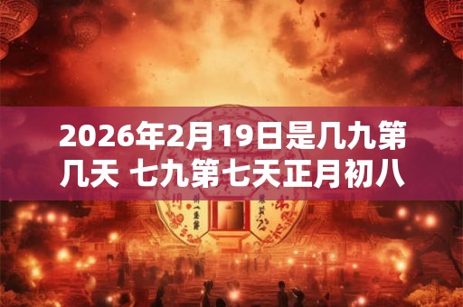 2026年2月19日是几九第几天 七九第七天正月初八