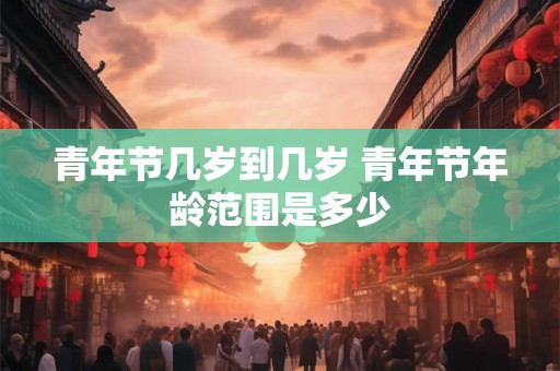青年节几岁到几岁 青年节年龄范围是多少