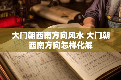 大门朝西南方向风水 大门朝西南方向怎样化解