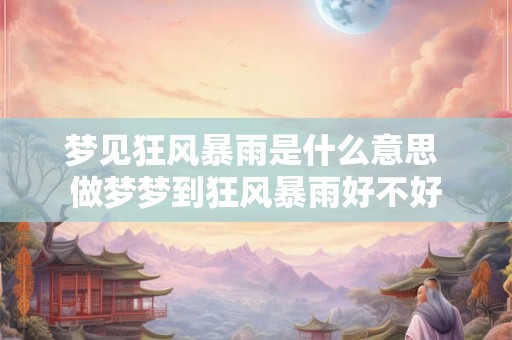 梦见狂风暴雨是什么意思 做梦梦到狂风暴雨好不好 梦见狂风暴雨是什么意思 做梦梦到狂风暴雨好不好