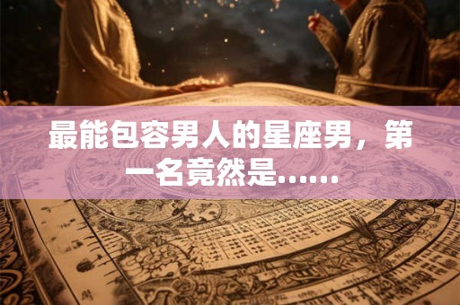 最能包容男人的星座男，第一名竟然是……