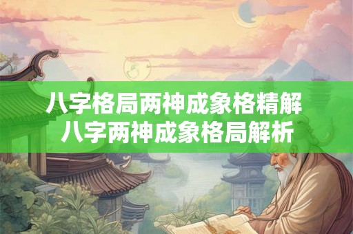八字格局两神成象格精解 八字两神成象格局解析 八字格局两神成象格精解 八字两神成象格局解析