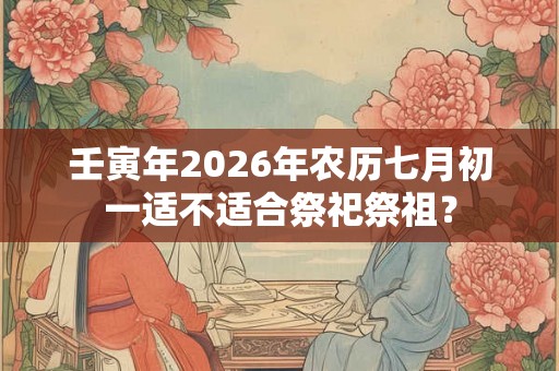壬寅年2026年农历七月初一适不适合祭祀祭祖？