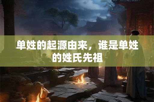 单姓的起源由来，谁是单姓的姓氏先祖