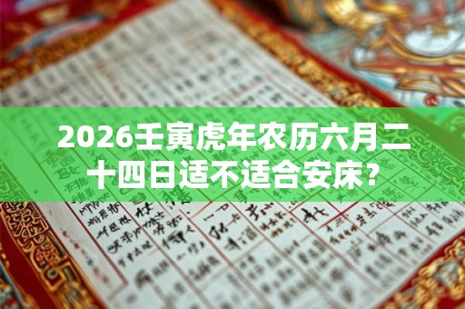2026壬寅虎年农历六月二十四日适不适合安床？