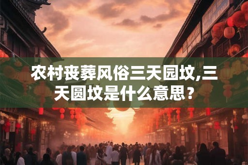 农村丧葬风俗三天园坟,三天圆坟是什么意思？