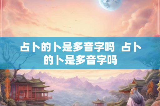 占卜的卜是多音字吗 占卜的卜是多音字吗 占卜的卜是多音字吗 占卜的卜是多音字吗