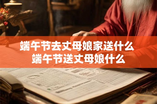 端午节去丈母娘家送什么 端午节送丈母娘什么