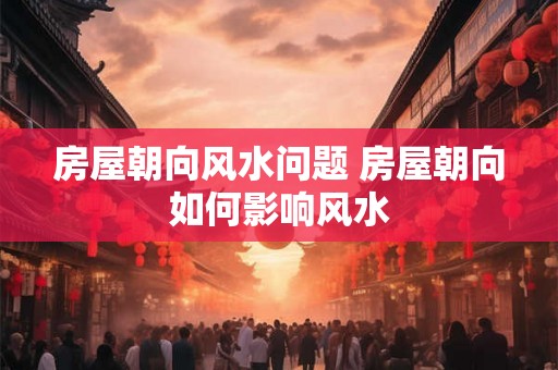 房屋朝向风水问题 房屋朝向如何影响风水