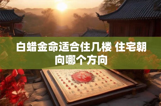 白蜡金命适合住几楼 住宅朝向哪个方向