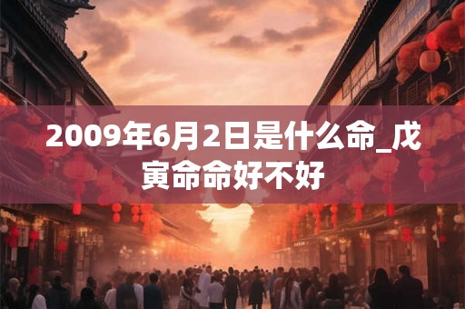 2009年6月2日是什么命_戊寅命命好不好