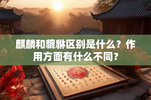 麒麟和貔貅区别是什么？作用方面有什么不同？