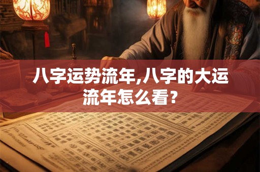 八字运势流年,八字的大运流年怎么看? 八字运势流年,八字的大运流年怎么看?