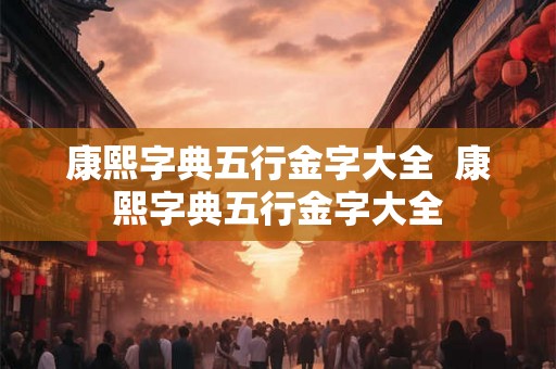 康熙字典五行金字大全  康熙字典五行金字大全