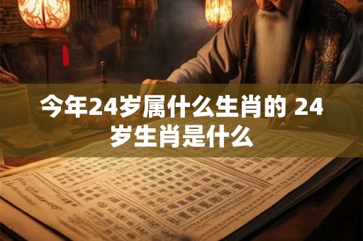 今年24岁属什么生肖的 24岁生肖是什么