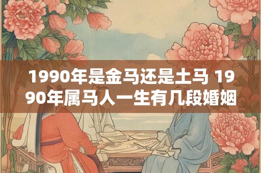1990年是金马还是土马 1990年属马人一生有几段婚姻