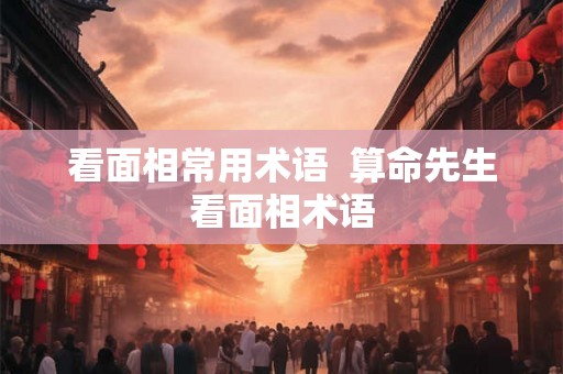 看面相常用术语  算命先生看面相术语