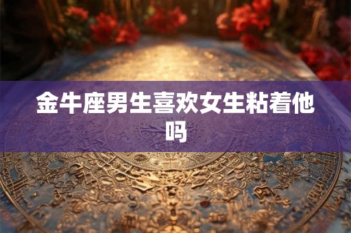 金牛座男生喜欢女生粘着他吗