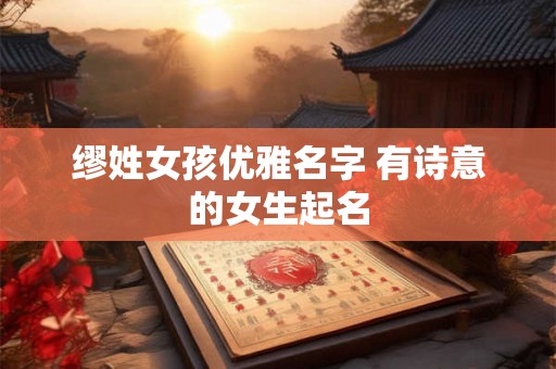 缪姓女孩优雅名字 有诗意的女生起名