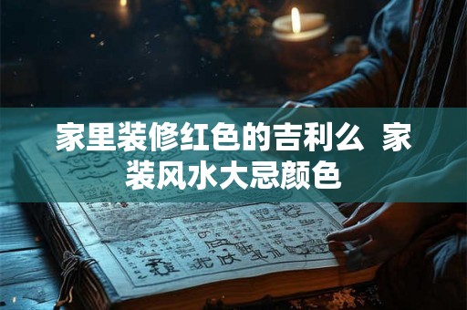 家里装修红色的吉利么  家装风水大忌颜色