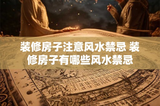装修房子注意风水禁忌 装修房子有哪些风水禁忌 装修房子注意风水禁忌 装修房子有哪些风水禁忌
