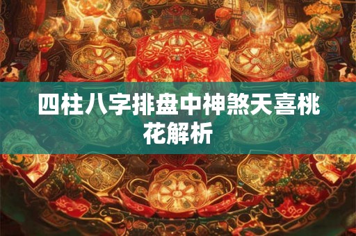 四柱八字排盘中神煞天喜桃花解析