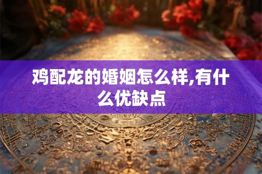 鸡配龙的婚姻怎么样,有什么优缺点