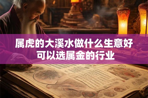 属虎的大溪水做什么生意好 可以选属金的行业