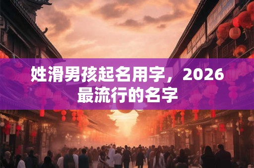 姓滑男孩起名用字，2026最流行的名字