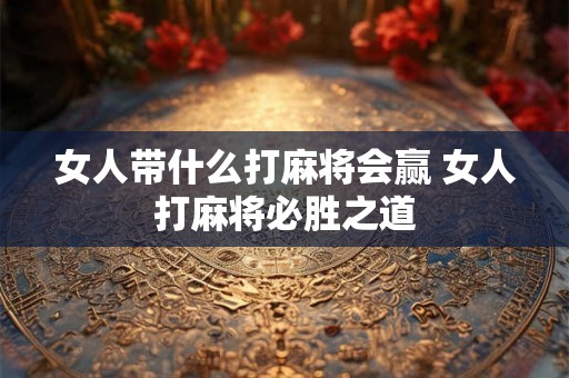 女人带什么打麻将会赢 女人打麻将必胜之道