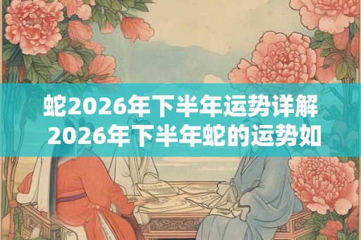 蛇2026年下半年运势详解 2026年下半年蛇的运势如何