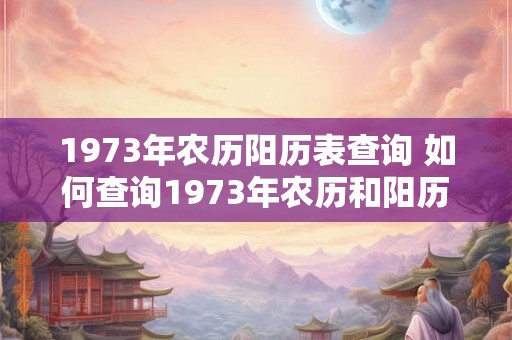 1973年农历阳历表查询 如何查询1973年农历和阳历表