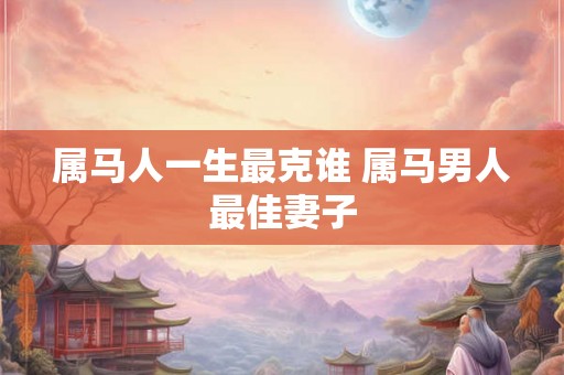属马人一生最克谁 属马男人最佳妻子