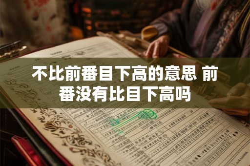 不比前番目下高的意思 前番没有比目下高吗 不比前番目下高的意思 前番没有比目下高吗