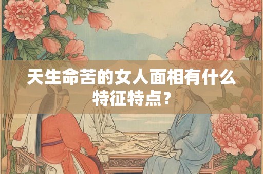 天生命苦的女人面相有什么特征特点？