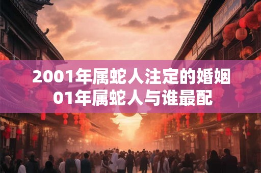 2001年属蛇人注定的婚姻 01年属蛇人与谁最配