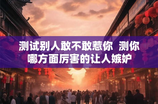 测试别人敢不敢惹你  测你哪方面厉害的让人嫉妒