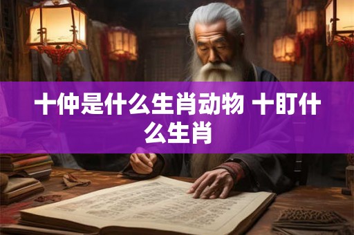 十仲是什么生肖动物 十盯什么生肖