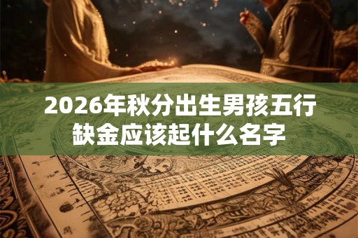 2026年秋分出生男孩五行缺金应该起什么名字