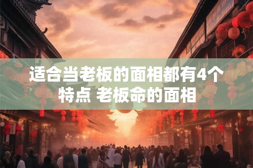 适合当老板的面相都有4个特点 老板命的面相